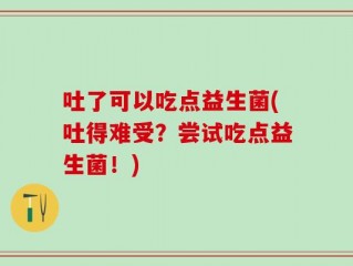 吐了可以吃点益生菌(吐得难受？尝试吃点益生菌！)