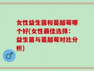 女性益生菌和蔓越莓哪个好(女性最佳选择：益生菌与蔓越莓对比分析)