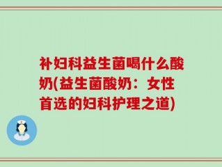 补妇科益生菌喝什么酸奶(益生菌酸奶：女性首选的妇科护理之道)