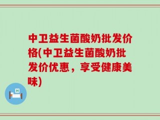 中卫益生菌酸奶批发价格(中卫益生菌酸奶批发价优惠，享受健康美味)