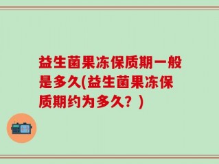 益生菌果冻保质期一般是多久(益生菌果冻保质期约为多久？)