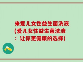 来爱儿女性益生菌洗液(爱儿女性益生菌洗液：让你更健康的选择)