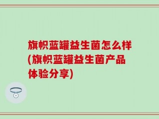 旗帜蓝罐益生菌怎么样(旗帜蓝罐益生菌产品体验分享)