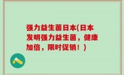 强力益生菌日本(日本发明强力益生菌，健康加倍，限时促销！)