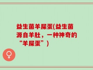 益生菌羊屎蛋(益生菌源自羊肚，一种神奇的“羊屎蛋”)