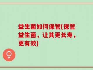 益生菌如何保管(保管益生菌，让其更长寿，更有效)