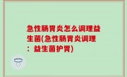 急性肠胃炎怎么调理益生菌(急性肠胃炎调理：益生菌护胃)