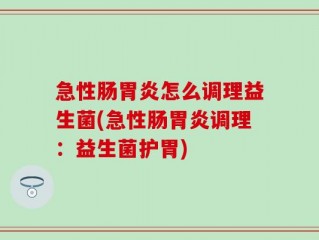 急性肠胃炎怎么调理益生菌(急性肠胃炎调理：益生菌护胃)