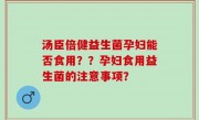 汤臣倍健益生菌孕妇能否食用？？孕妇食用益生菌的注意事项？