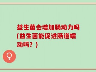 益生菌会增加肠动力吗(益生菌能促进肠道蠕动吗？)