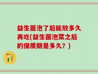 益生菌泡了后能放多久再吃(益生菌泡菜之后的保质期是多久？)