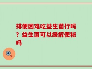 排便困难吃益生菌行吗？益生菌可以缓解便秘吗