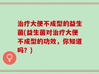治疗大便不成型的益生菌(益生菌对治疗大便不成型的功效，你知道吗？)