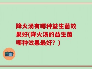 降火汤有哪种益生菌效果好(降火汤的益生菌哪种效果最好？)