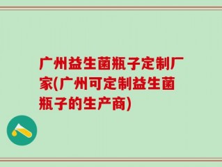 广州益生菌瓶子定制厂家(广州可定制益生菌瓶子的生产商)