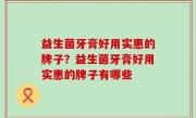 益生菌牙膏好用实惠的牌子？益生菌牙膏好用实惠的牌子有哪些