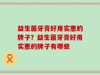 益生菌牙膏好用实惠的牌子？益生菌牙膏好用实惠的牌子有哪些