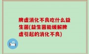 脾虚消化不良吃什么益生菌(益生菌能缓解脾虚引起的消化不良)