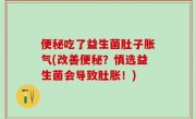 便秘吃了益生菌肚子胀气(改善便秘？慎选益生菌会导致肚胀！)