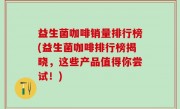 益生菌咖啡销量排行榜(益生菌咖啡排行榜揭晓，这些产品值得你尝试！)