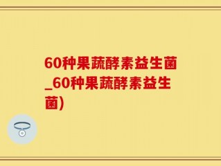 60种果蔬酵素益生菌_60种果蔬酵素益生菌)
