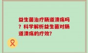 益生菌治疗肠道溃疡吗？科学解析益生菌对肠道溃疡的疗效？