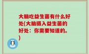 大脑吃益生菌有什么好处(大脑摄入益生菌的好处：你需要知道的。)