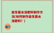 益生菌水溶肥料制作方法(如何制作益生菌水溶肥料？)