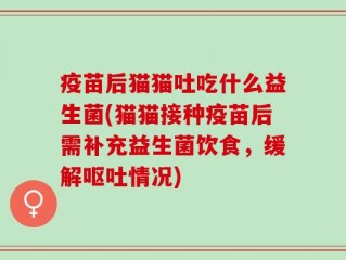疫苗后猫猫吐吃什么益生菌(猫猫接种疫苗后需补充益生菌饮食，缓解呕吐情况)