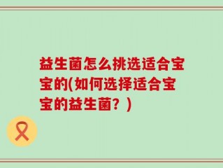 益生菌怎么挑选适合宝宝的(如何选择适合宝宝的益生菌？)