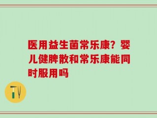医用益生菌常乐康？婴儿健脾散和常乐康能同时服用吗