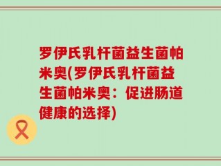 罗伊氏乳杆菌益生菌帕米奥(罗伊氏乳杆菌益生菌帕米奥：促进肠道健康的选择)