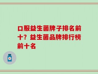 口服益生菌牌子排名前十？益生菌品牌排行榜前十名