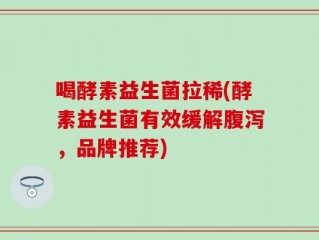喝酵素益生菌拉稀(酵素益生菌有效缓解腹泻，品牌推荐)