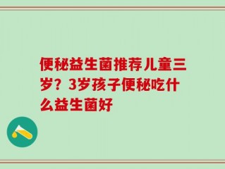 便秘益生菌推荐儿童三岁？3岁孩子便秘吃什么益生菌好
