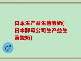 日本生产益生菌酸奶(日本酵母公司生产益生菌酸奶)
