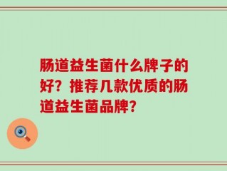 肠道益生菌什么牌子的好？推荐几款优质的肠道益生菌品牌？