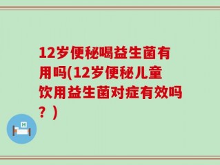 12岁便秘喝益生菌有用吗(12岁便秘儿童饮用益生菌对症有效吗？)