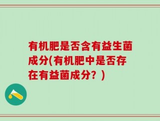 有机肥是否含有益生菌成分(有机肥中是否存在有益菌成分？)