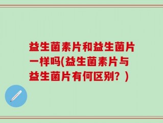 益生菌素片和益生菌片一样吗(益生菌素片与益生菌片有何区别？)