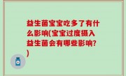 益生菌宝宝吃多了有什么影响(宝宝过度摄入益生菌会有哪些影响？)