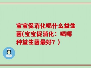 宝宝促消化喝什么益生菌(宝宝促消化：喝哪种益生菌最好？)