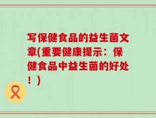 写保健食品的益生菌文章(重要健康提示：保健食品中益生菌的好处！)