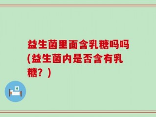 益生菌里面含乳糖吗吗(益生菌内是否含有乳糖？)