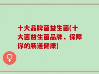 十大品牌菌益生菌(十大菌益生菌品牌，保障你的肠道健康)