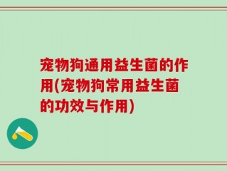 宠物狗通用益生菌的作用(宠物狗常用益生菌的功效与作用)