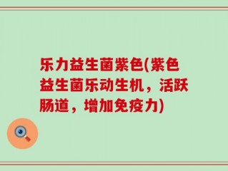 乐力益生菌紫色(紫色益生菌乐动生机，活跃肠道，增加免疫力)