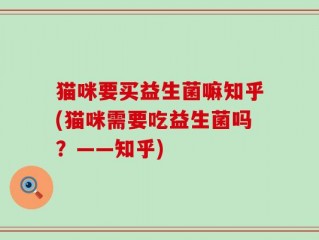 猫咪要买益生菌嘛知乎(猫咪需要吃益生菌吗？——知乎)