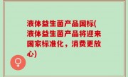 液体益生菌产品国标(液体益生菌产品将迎来国家标准化，消费更放心)