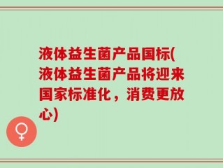液体益生菌产品国标(液体益生菌产品将迎来国家标准化，消费更放心)